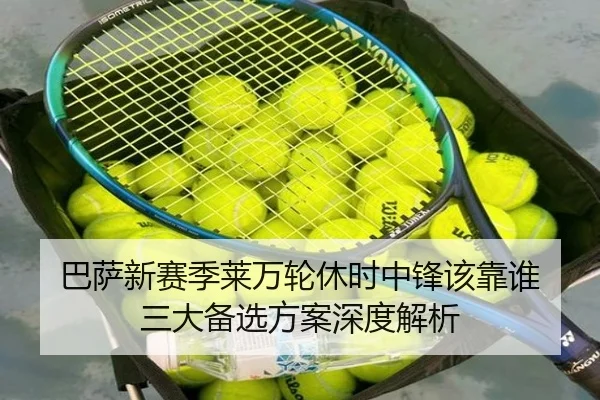 巴萨新赛季莱万轮休时中锋该靠谁 三大备选方案深度解析